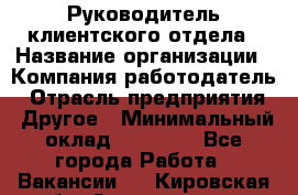 Руководитель клиентского отдела › Название организации ­ Компания-работодатель › Отрасль предприятия ­ Другое › Минимальный оклад ­ 25 000 - Все города Работа » Вакансии   . Кировская обл.,Захарищево п.